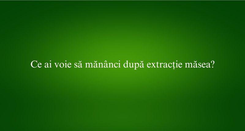 Ce ai voie să mănânci după extracție măsea