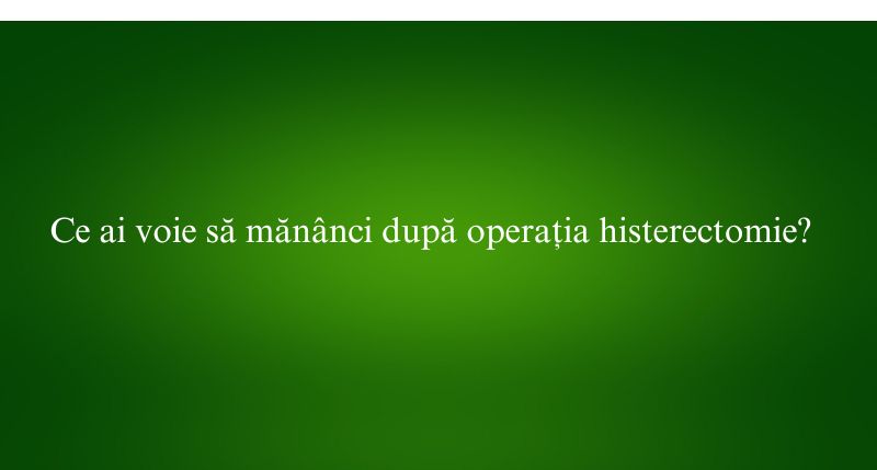 Ce ai voie să mănânci după operația histerectomie
