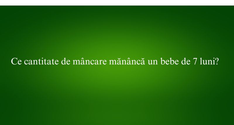 Ce cantitate de mâncare mănâncă un bebe de 7 luni