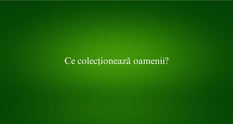 Ce colecționează oamenii