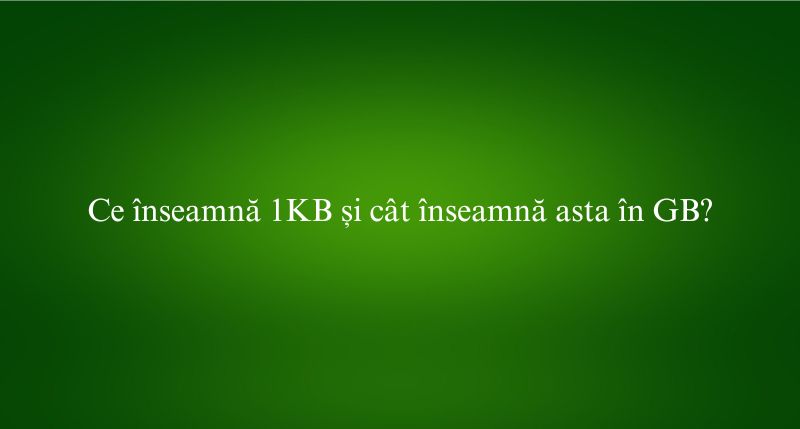Ce înseamnă 1KB și cât înseamnă asta în GB