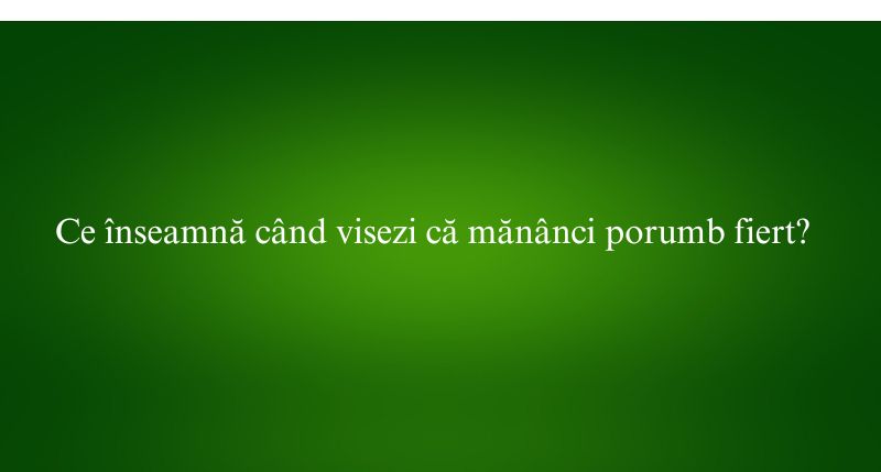Ce înseamnă când visezi că mănânci porumb fiert