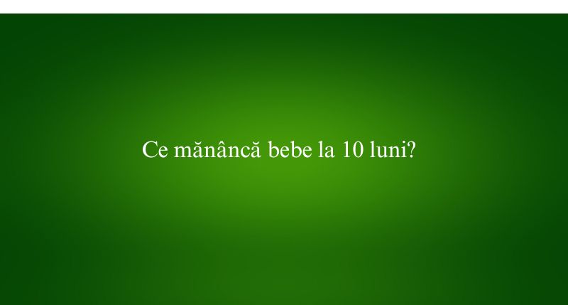 Ce mănâncă bebe la 10 luni
