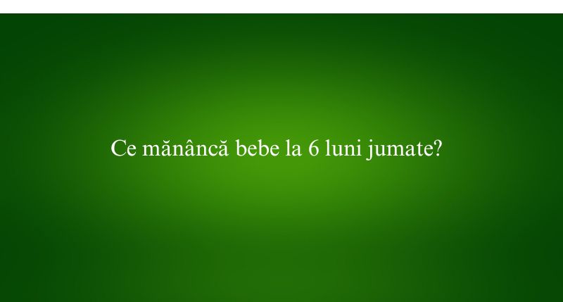 Ce mănâncă bebe la 6 luni jumate