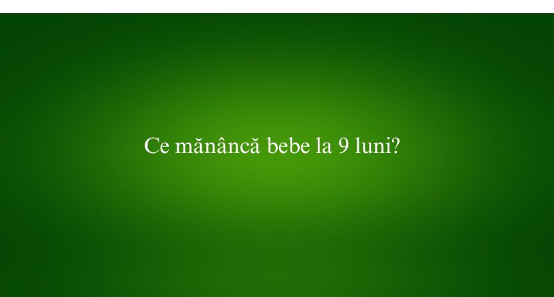Ce mănâncă bebe la 9 luni