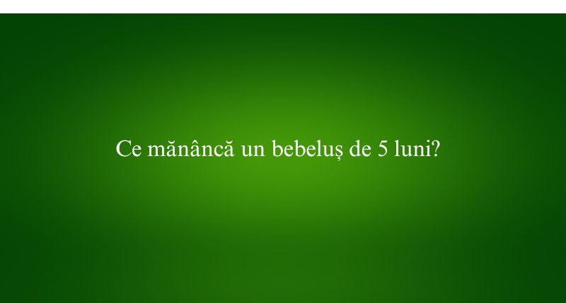 Ce mănâncă un bebeluș de 5 luni
