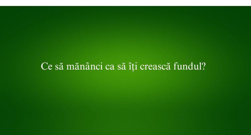 Ce să mănânci ca să îți crească fundul