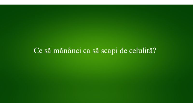 Ce să mănânci ca să scapi de celulită