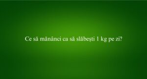 Ce să măn&acirc;nci ca să slăbești 1 kg pe zi