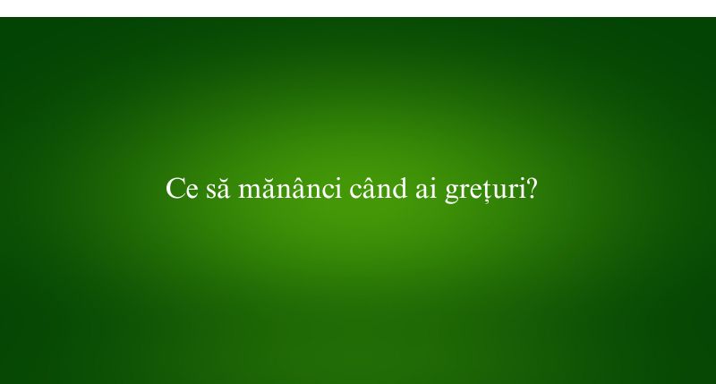 Ce să mănânci când ai grețuri