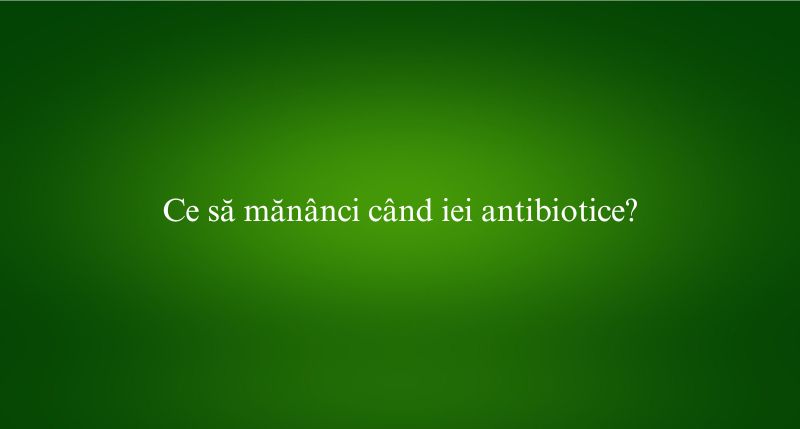 Ce să mănânci când iei antibiotice