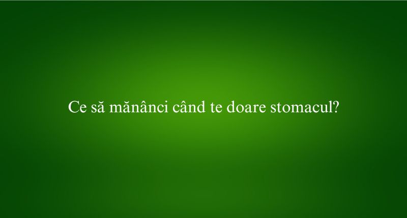 Ce să mănânci când te doare stomacul