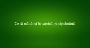 Ce să măn&acirc;nci &icirc;n sarcină pe săptăm&acirc;ni