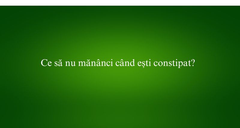 Ce să nu mănânci când ești constipat