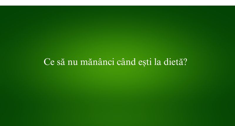 Ce să nu mănânci când ești la dietă