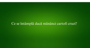 Ce se &icirc;nt&acirc;mplă dacă măn&acirc;nci cartofi cruzi