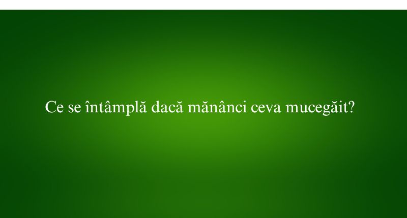 Ce se întâmplă dacă mănânci ceva mucegăit