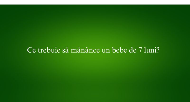 Ce trebuie să mănânce un bebe de 7 luni