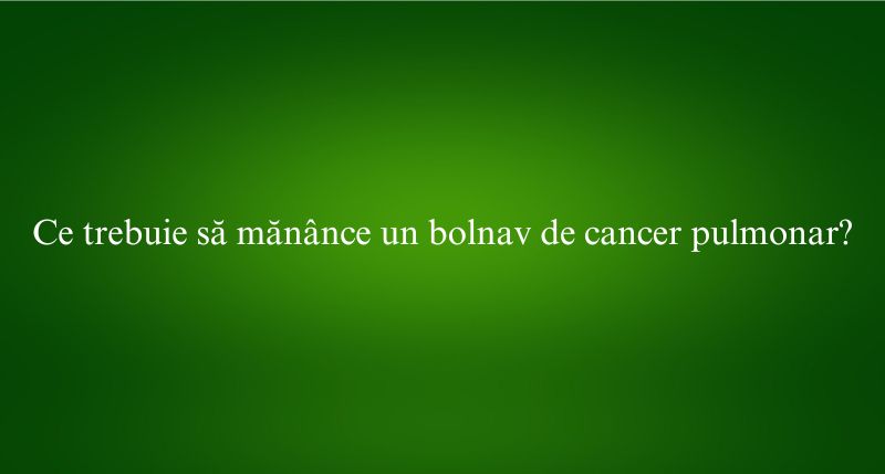 Ce trebuie să mănânce un bolnav de cancer pulmonar
