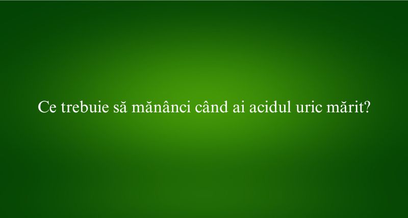 Ce trebuie să mănânci când ai acidul uric mărit