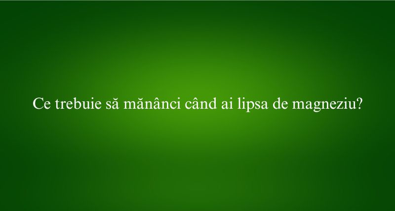 Ce trebuie să mănânci când ai lipsa de magneziu