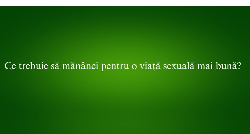 Ce trebuie să mănânci pentru o viață sexuală mai bună?
