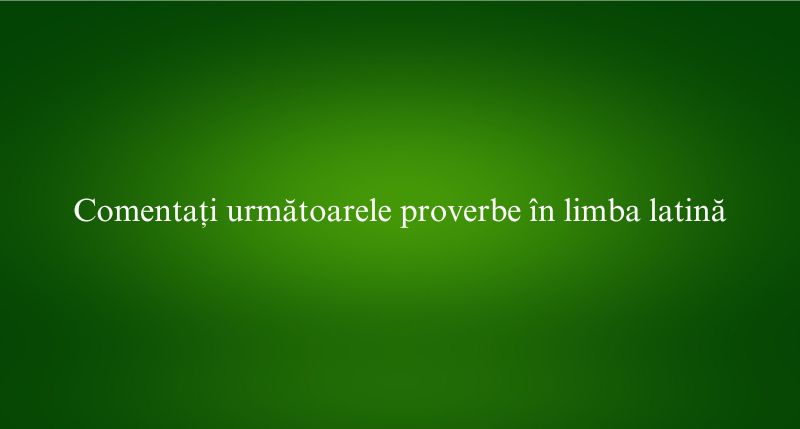 Comentați următoarele proverbe în limba latină