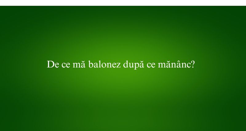 De ce mă balonez după ce mănânc