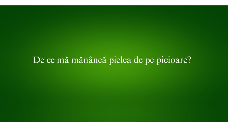 De ce mă mănâncă pielea de pe picioare