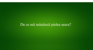 De ce mă măn&acirc;ncă pielea seara