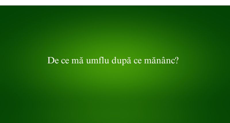 De ce mă umflu după ce mănânc