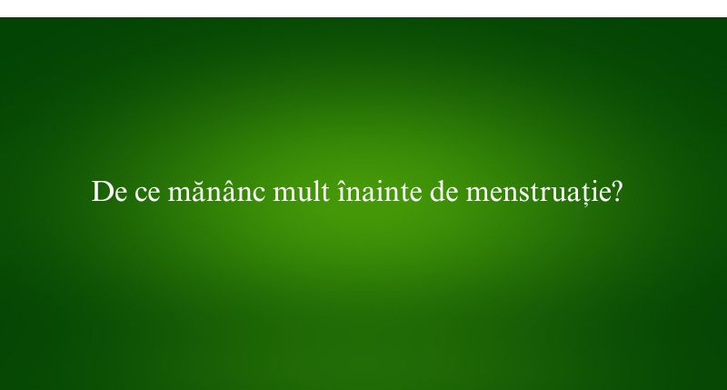 De ce mănânc mult înainte de menstruație