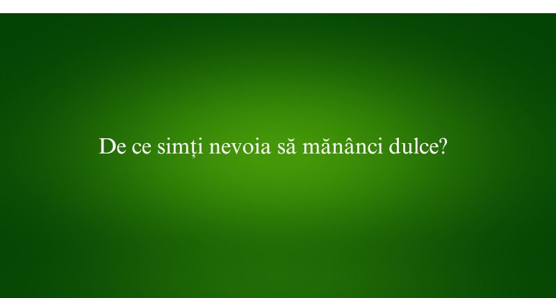 De ce simți nevoia să mănânci dulce