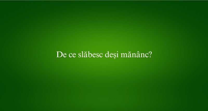 De ce slăbesc deși mănânc