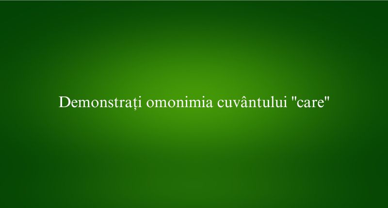 Demonstrați omonimia cuvântului ''care''