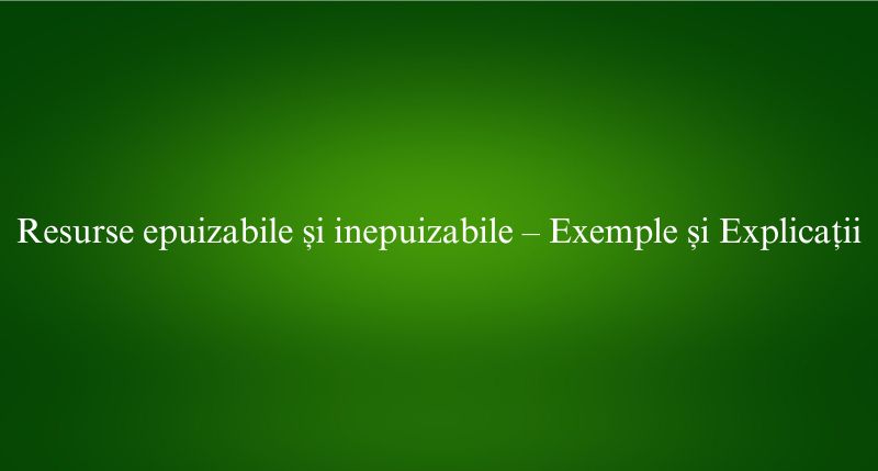 Resurse epuizabile și inepuizabile – Exemple și Explicații