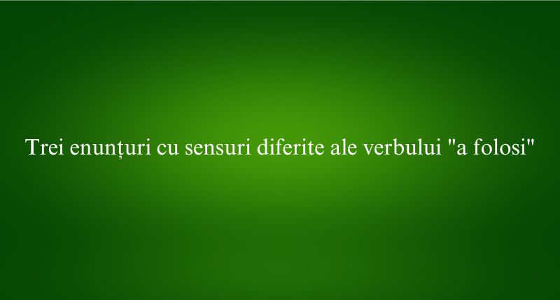 Trei enunțuri cu sensuri diferite ale verbului a folosi